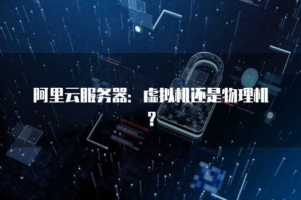 阿里云服务器：虚拟机还是物理机？