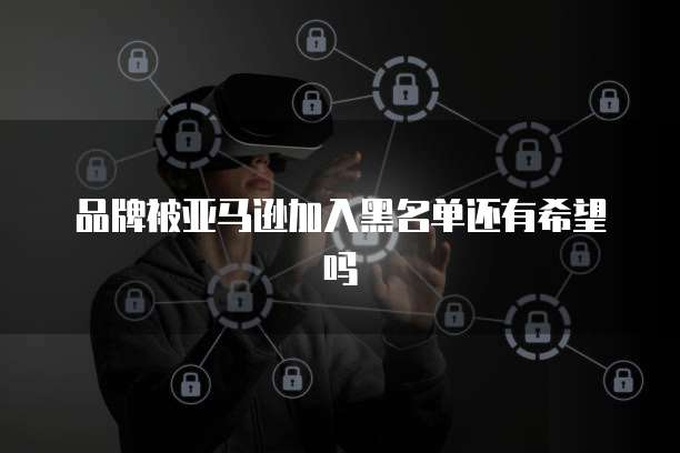 品牌被亚马逊加入黑名单还有希望吗