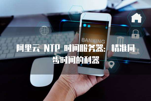阿里云 NTP 时间服务器：精准同步时间的利器