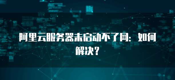 阿里云服务器未启动不了网：如何解决？