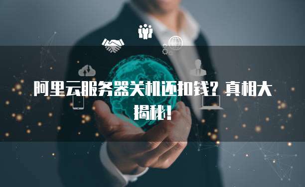 阿里云服务器关机还扣钱？真相大揭秘！