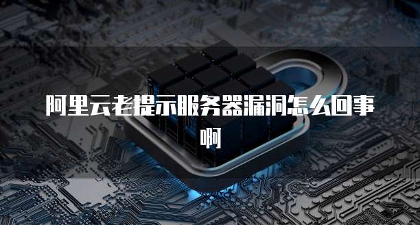 阿里云老提示服务器漏洞怎么回事啊