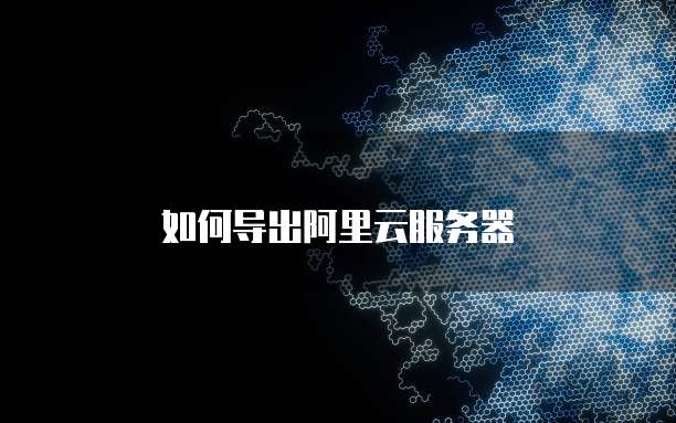 如何导出阿里云服务器