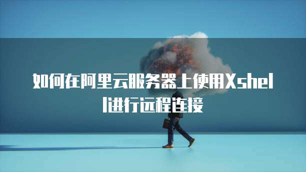 如何在阿里云服务器上使用Xshell进行远程连接