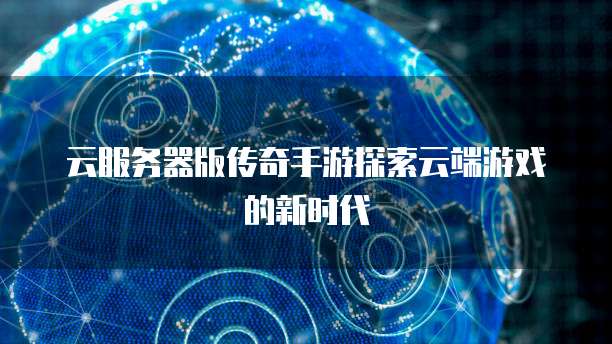 云服务器版传奇手游探索云端游戏的新时代