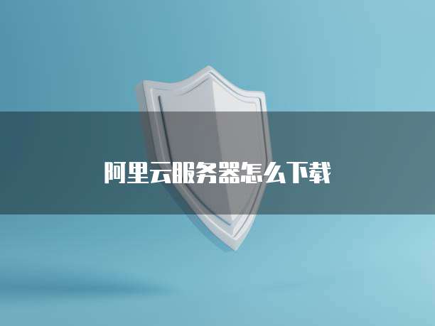 阿里云服务器怎么下载
