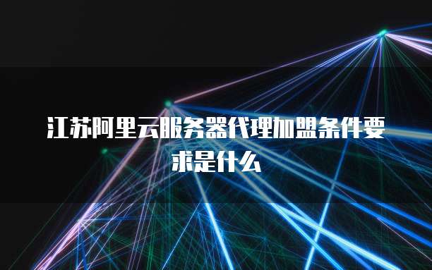 江苏阿里云服务器代理加盟条件要求是什么