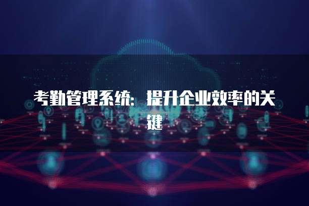 考勤管理系统：提升企业效率的关键