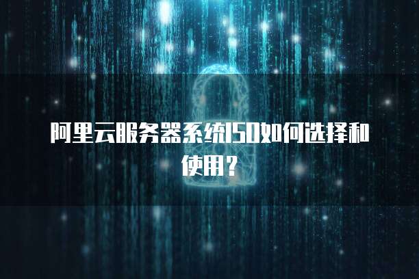 阿里云服务器系统ISO如何选择和使用？