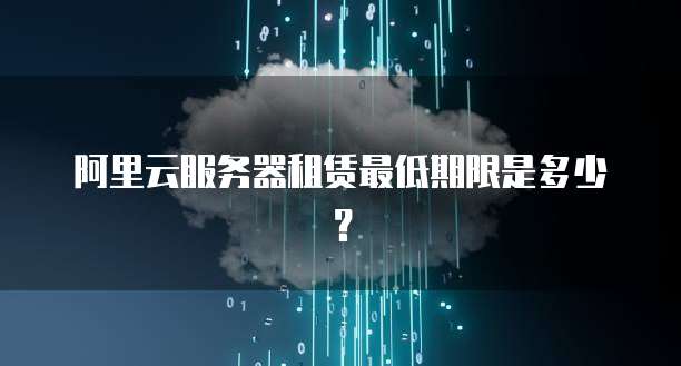 阿里云服务器租赁最低期限是多少？