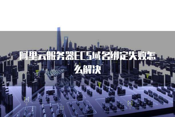 阿里云服务器ECS域名绑定失败怎么解决