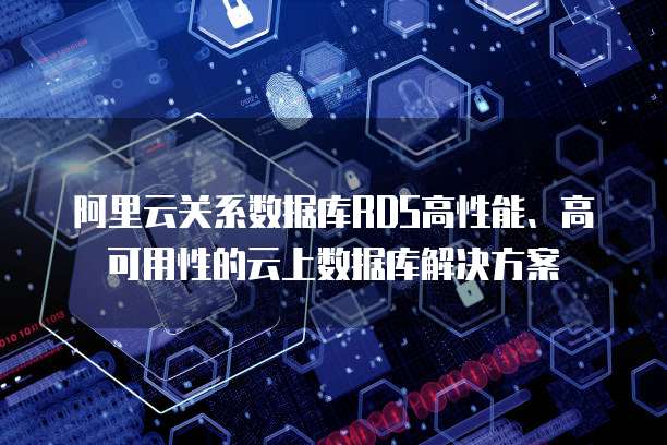 阿里云关系数据库RDS高性能、高可用性的云上数据库解决方案