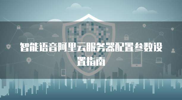 智能语音阿里云服务器配置参数设置指南