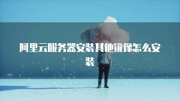 阿里云服务器安装其他镜像怎么安装