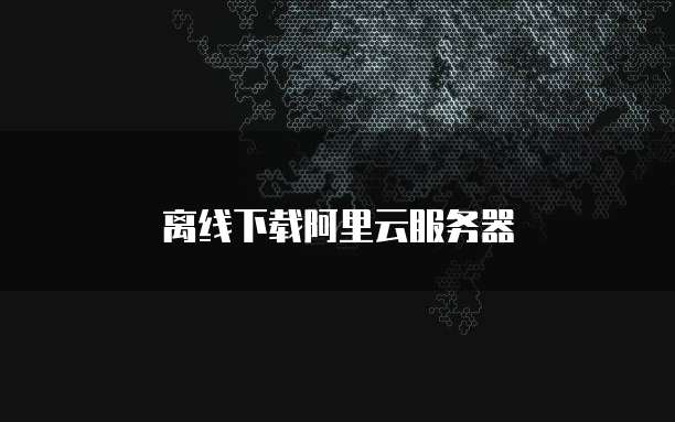 离线下载阿里云服务器
