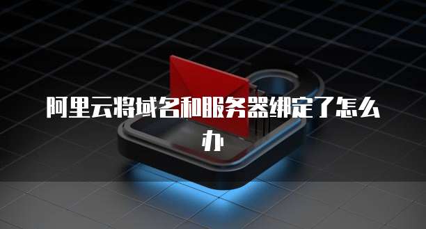 阿里云将域名和服务器绑定了怎么办