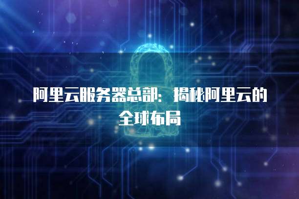阿里云服务器总部：揭秘阿里云的全球布局