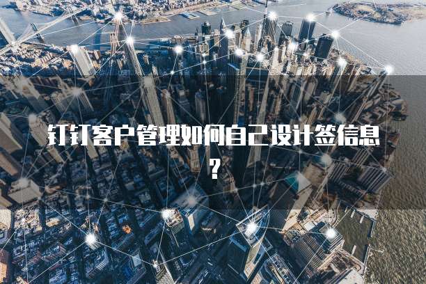 钉钉客户管理如何自己设计签信息？