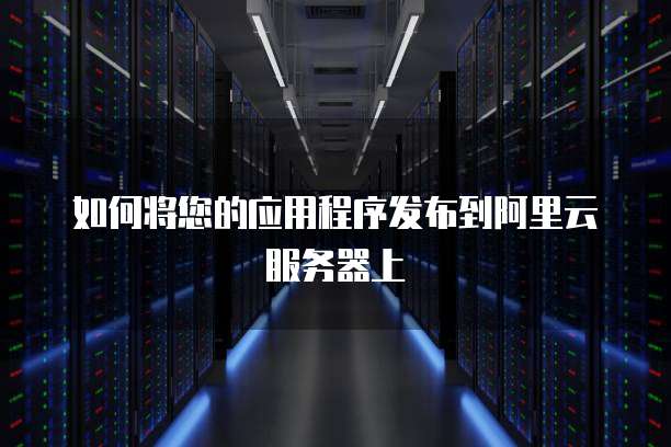 如何将您的应用程序发布到阿里云服务器上