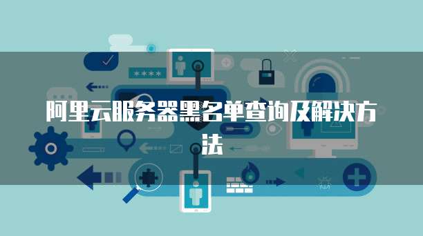阿里云服务器黑名单查询及解决方法