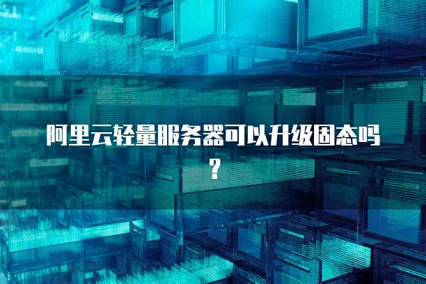 阿里云轻量服务器可以升级固态吗？