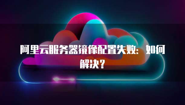 阿里云服务器镜像配置失败：如何解决？