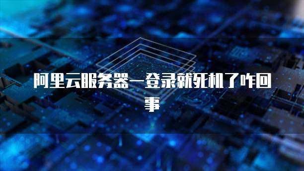 阿里云服务器一登录就死机了咋回事