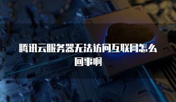 腾讯云服务器无法访问互联网怎么回事啊