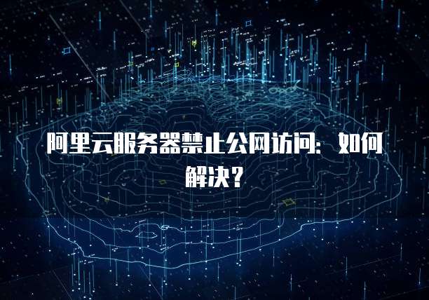 阿里云服务器禁止公网访问：如何解决？