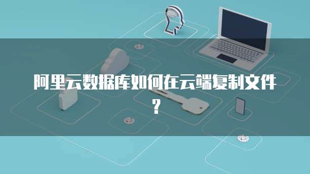 阿里云数据库如何在云端复制文件？