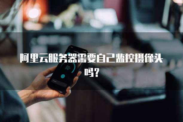 阿里云服务器需要自己监控摄像头吗？