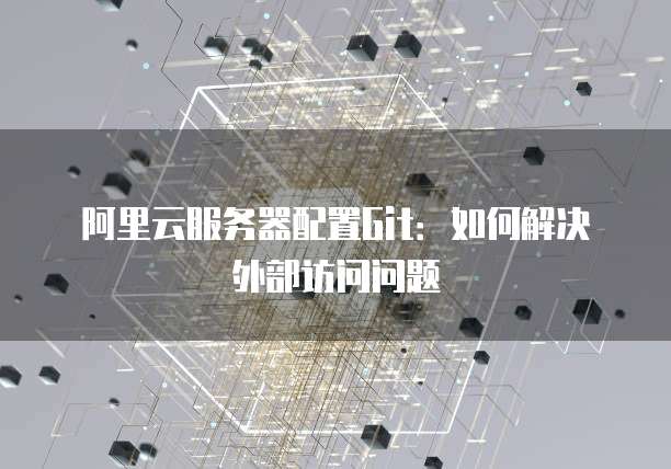 阿里云服务器配置Git：如何解决外部访问问题