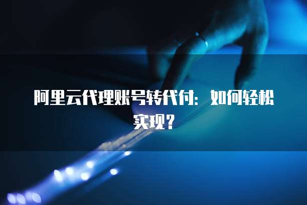 阿里云代理账号转代付：如何轻松实现？