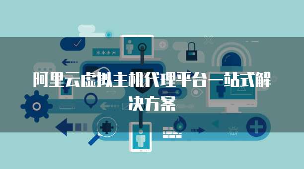 阿里云虚拟主机代理平台一站式解决方案