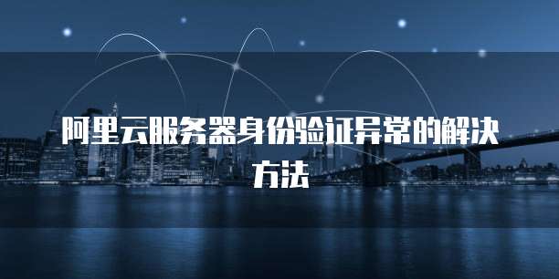 阿里云服务器身份验证异常的解决方法
