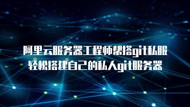 阿里云服务器工程师帮搭git私服轻松搭建自己的私人git服务器