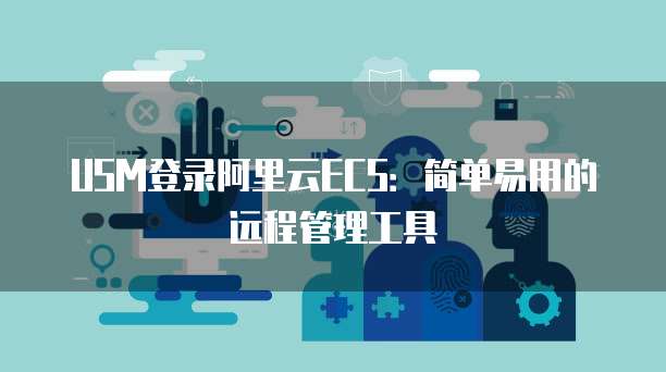 USM登录阿里云ECS：简单易用的远程管理工具