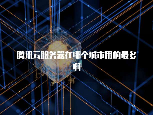 腾讯云服务器在哪个城市用的最多啊