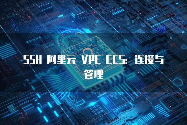 SSH 阿里云 VPC ECS：连接与管理