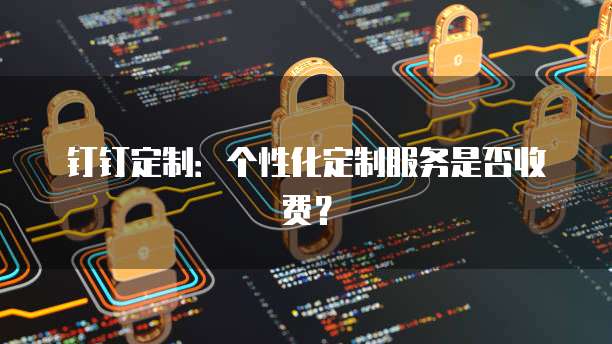 钉钉定制：个性化定制服务是否收费？