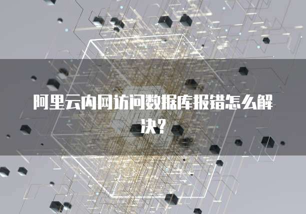 阿里云内网访问数据库报错怎么解决？