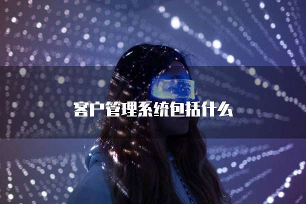 客户管理系统包括什么