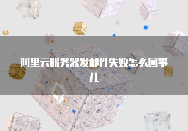 阿里云服务器发邮件失败怎么回事儿