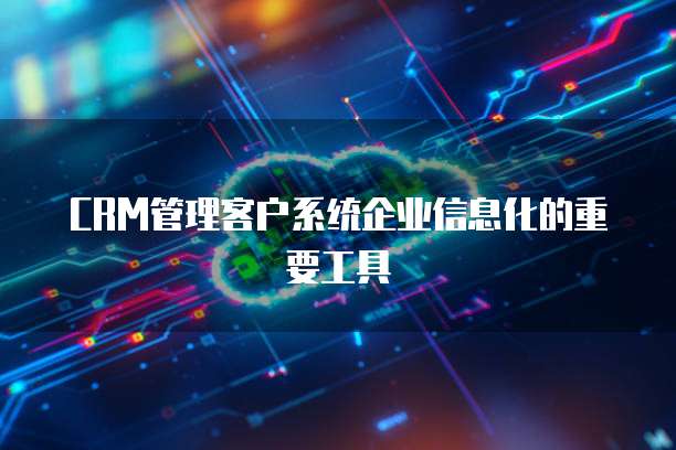 CRM管理客户系统企业信息化的重要工具