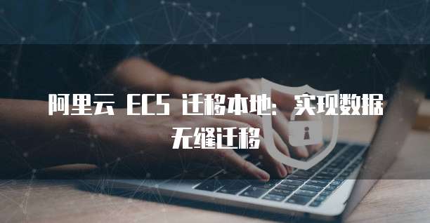 阿里云 ECS 迁移本地：实现数据无缝迁移