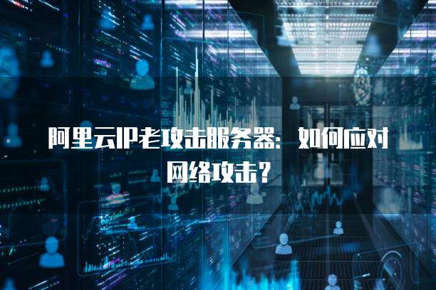 阿里云IP老攻击服务器：如何应对网络攻击？