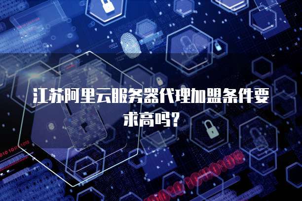 江苏阿里云服务器代理加盟条件要求高吗？