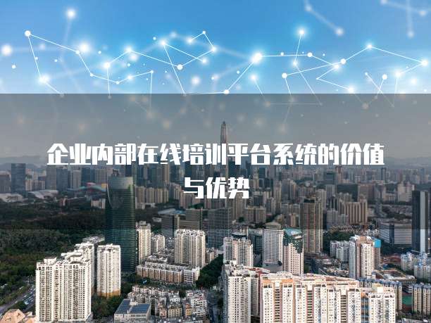 企业内部在线培训平台系统的价值与优势