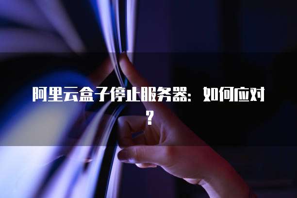 阿里云盒子停止服务器：如何应对？