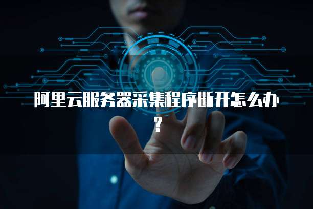 阿里云服务器采集程序断开怎么办？